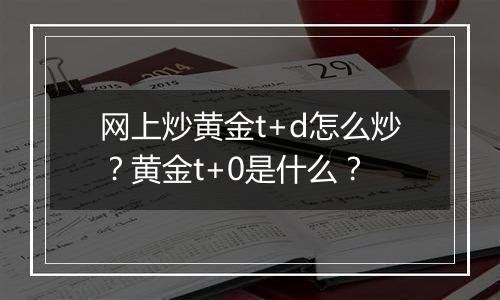 网上炒黄金t+d怎么炒？黄金t+0是什么？