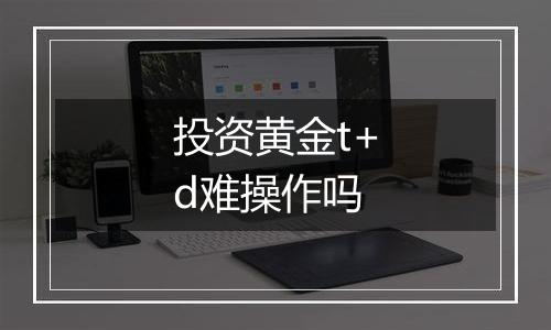投资黄金t+d难操作吗