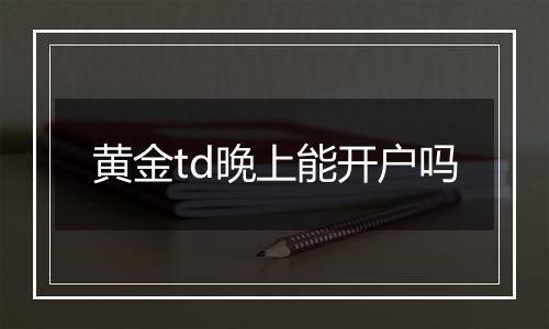 黄金td晚上能开户吗
