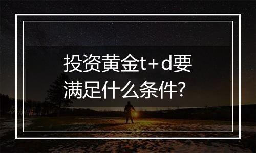 投资黄金t+d要满足什么条件?