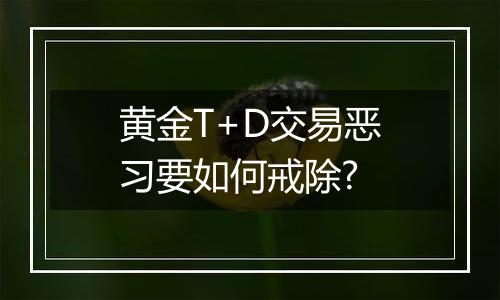 黄金T+D交易恶习要如何戒除?
