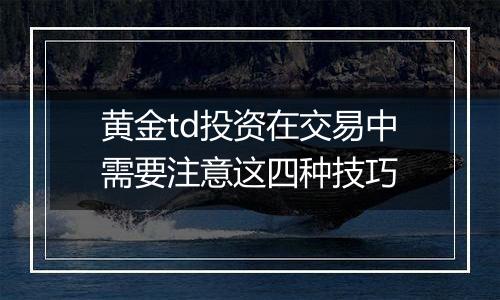 黄金td投资在交易中需要注意这四种技巧