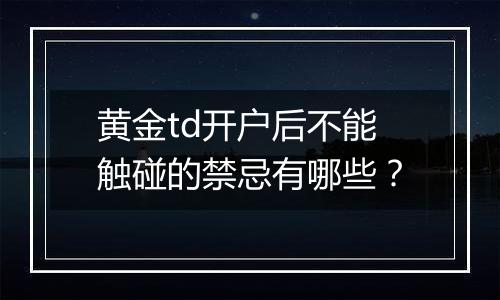 黄金td开户后不能触碰的禁忌有哪些?