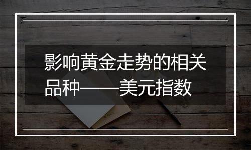 影响黄金走势的相关品种——美元指数