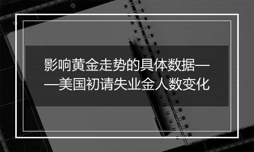 影响黄金走势的具体数据——美国初请失业金人数变化