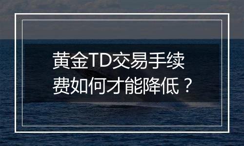 黄金TD交易手续费如何才能降低?