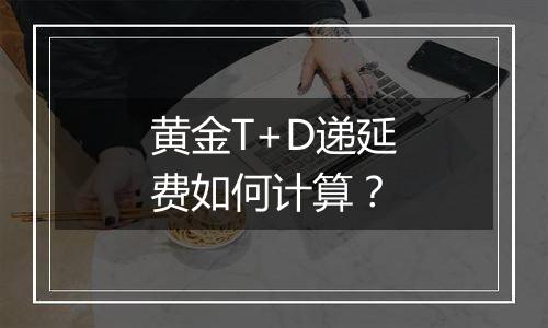 黄金T+D递延费如何计算?