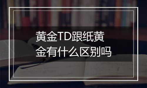 黄金TD跟纸黄金有什么区别吗