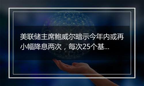 美联储主席鲍威尔暗示今年内或再小幅降息两次,每次25个基点