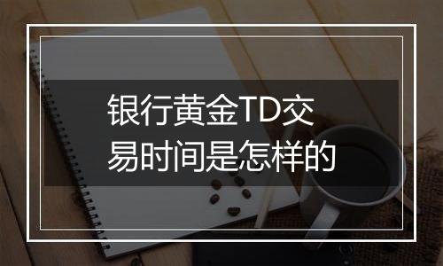 银行黄金TD交易时间是怎样的