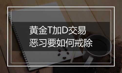 黄金T加D交易恶习要如何戒除