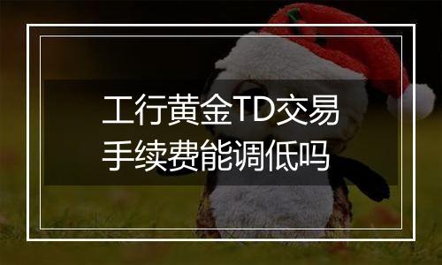 工行黄金TD交易手续费能调低吗