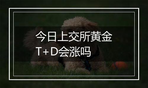 今日上交所黄金T+D会涨吗