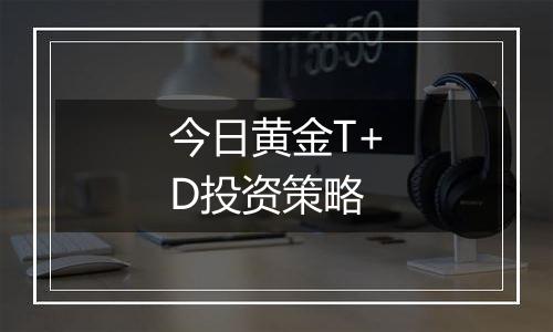 今日黄金T+D投资策略