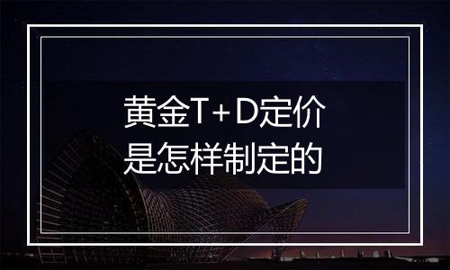 黄金T+D定价是怎样制定的