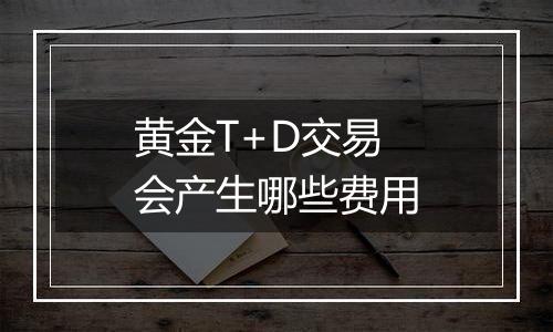 黄金T+D交易会产生哪些费用