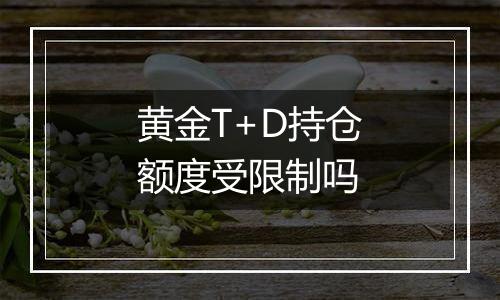 黄金T+D持仓额度受限制吗
