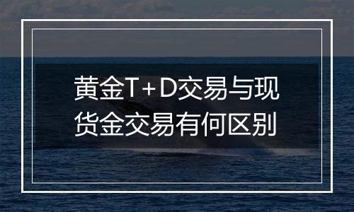 黄金T+D交易与现货金交易有何区别