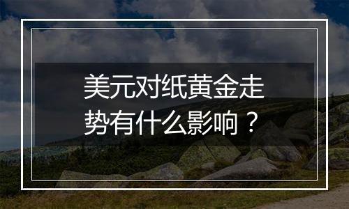 美元对纸黄金走势有什么影响？