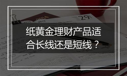 纸黄金理财产品适合长线还是短线？