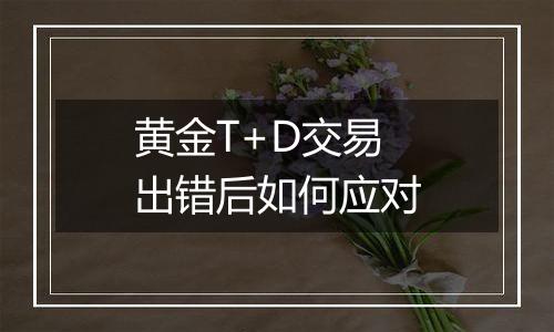 黄金T+D交易出错后如何应对