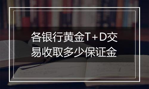 各银行黄金T+D交易收取多少保证金