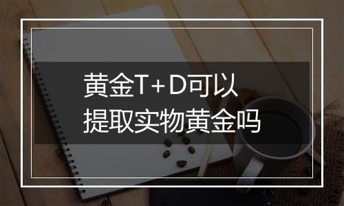 黄金T+D可以提取实物黄金吗
