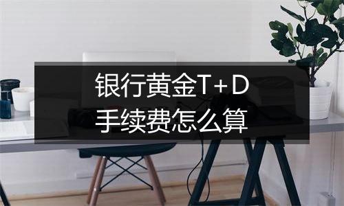 银行黄金T+D手续费怎么算