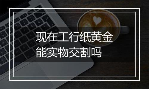 现在工行纸黄金能实物交割吗