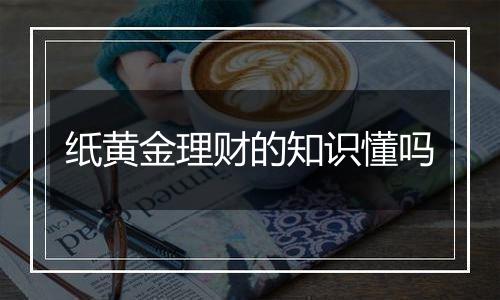 纸黄金理财的知识懂吗
