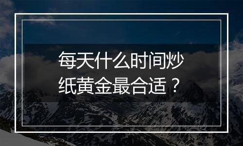 每天什么时间炒纸黄金最合适?