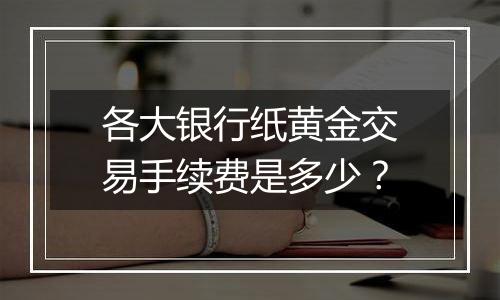 各大银行纸黄金交易手续费是多少?