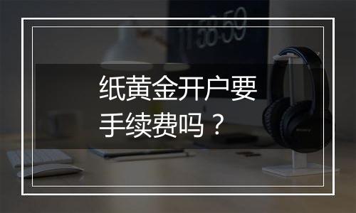 纸黄金开户要手续费吗?