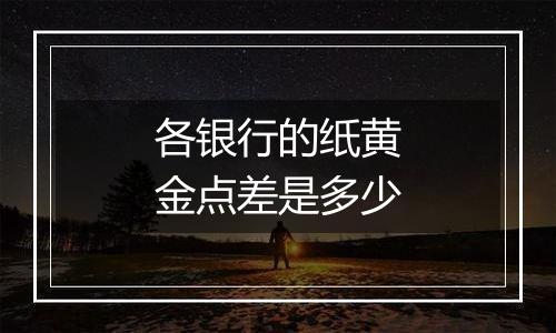 各银行的纸黄金点差是多少