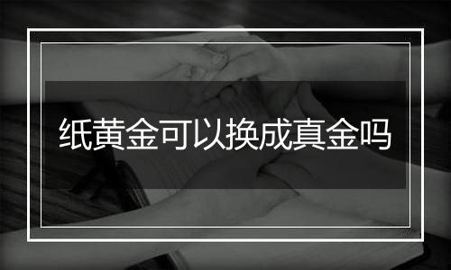 纸黄金可以换成真金吗