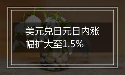 美元兑日元日内涨幅扩大至1.5%