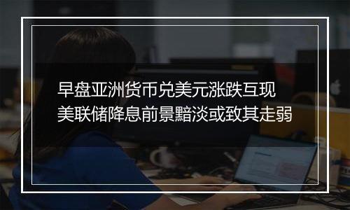 早盘亚洲货币兑美元涨跌互现 美联储降息前景黯淡或致其走弱