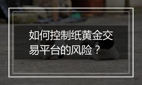如何控制纸黄金交易平台的风险?