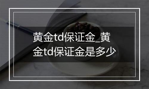 黄金td保证金_黄金td保证金是多少