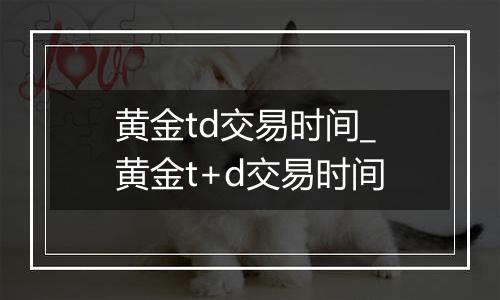 黄金td交易时间_黄金t+d交易时间