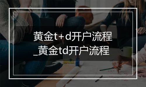 黄金t+d开户流程_黄金td开户流程