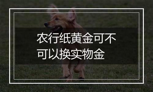 农行纸黄金可不可以换实物金