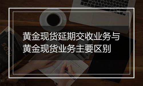 黄金现货延期交收业务与黄金现货业务主要区别