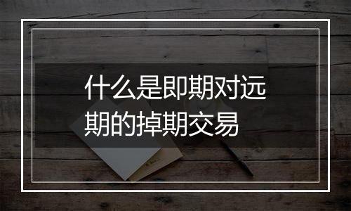 什么是即期对远期的掉期交易