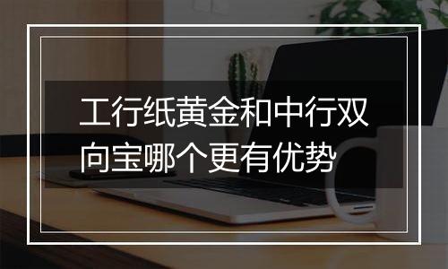工行纸黄金和中行双向宝哪个更有优势