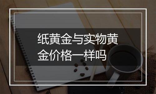 纸黄金与实物黄金价格一样吗