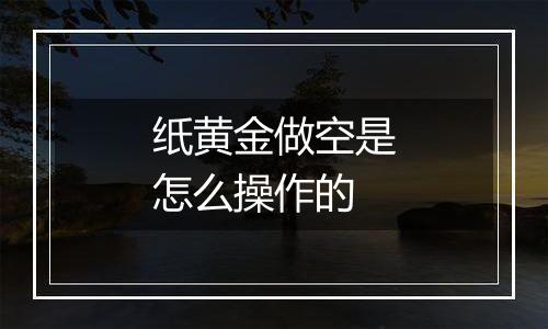纸黄金做空是怎么操作的