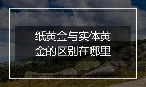 纸黄金与实体黄金的区别在哪里