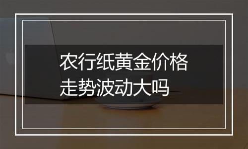 农行纸黄金价格走势波动大吗