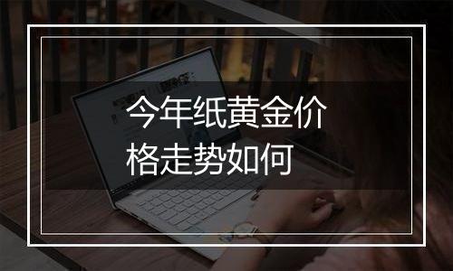 今年纸黄金价格走势如何